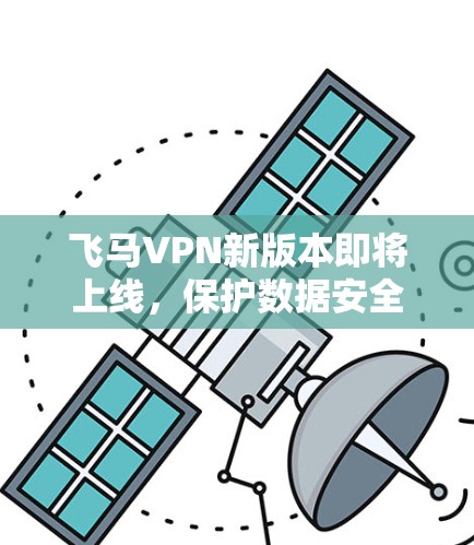 飞马VPN新版本即将上线，保护数据安全升级强化