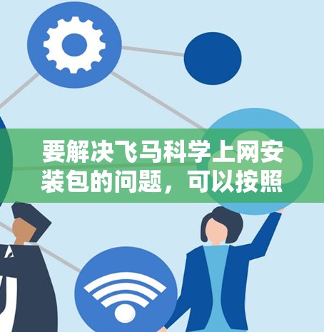 要解决飞马科学上网安装包的问题，可以按照以下步骤进行