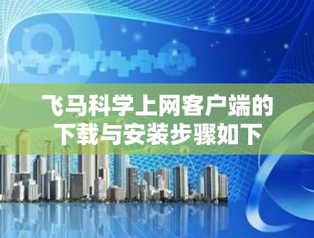 飞马科学上网客户端的下载与安装步骤如下