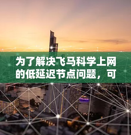 为了解决飞马科学上网的低延迟节点问题，可以按照以下步骤进行