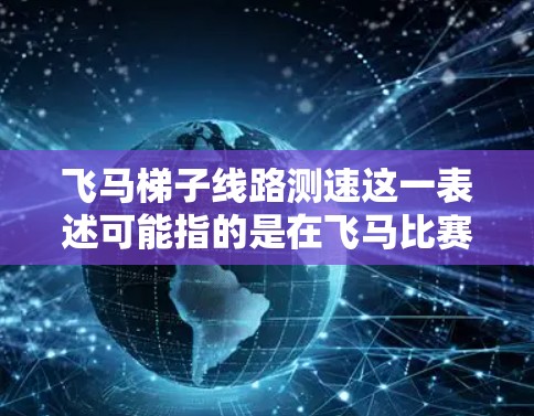 飞马梯子线路测速这一表述可能指的是在飞马比赛或类似的场合中，测量飞马梯子在特定线路上的速度或性能。以下是一些可能的解释和步骤