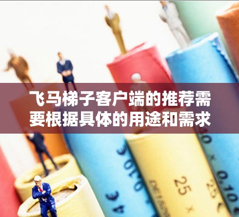 飞马梯子客户端的推荐需要根据具体的用途和需求来确定。以下是一些可能的客户端推荐和注意事项