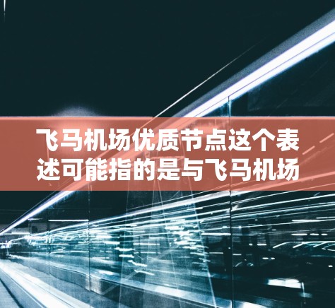 飞马机场优质节点这个表述可能指的是与飞马机场相关的优质交通节点或服务节点。由于飞马机场可能是一个特定的机场名称，具体含义可能因地区而异。如果你能提供更多背景信息，我可以更好地帮助你解答