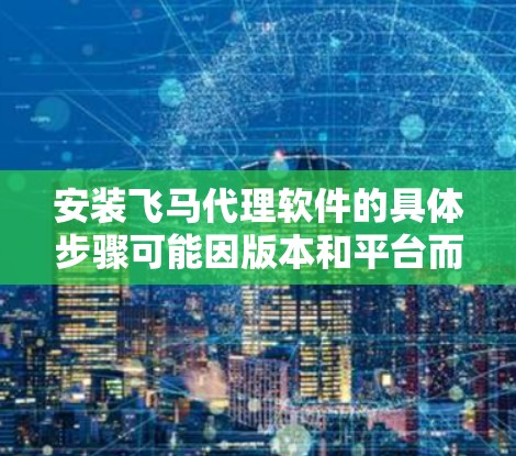 安装飞马代理软件的具体步骤可能因版本和平台而异，但以下是一般性的指南，帮助你顺利完成安装