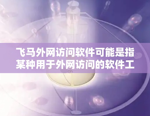 飞马外网访问软件可能是指某种用于外网访问的软件工具，特别是与腾飞网络科技相关的产品。腾飞网络科技是一家专注于网络安全和信息化解决方案的公司，他们的产品通常涉及网络安全、VPN、数据保护等领域