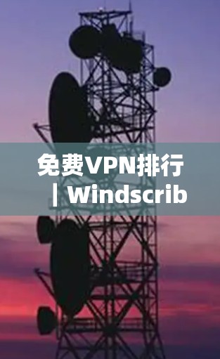 免费VPN排行｜Windscribe与PrivadoVPN体验分析