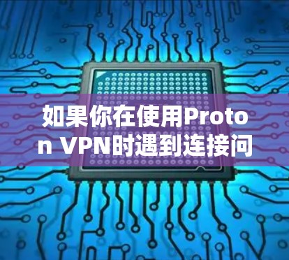 如果你在使用Proton VPN时遇到连接问题，可以按照以下步骤逐步排查和解决问题